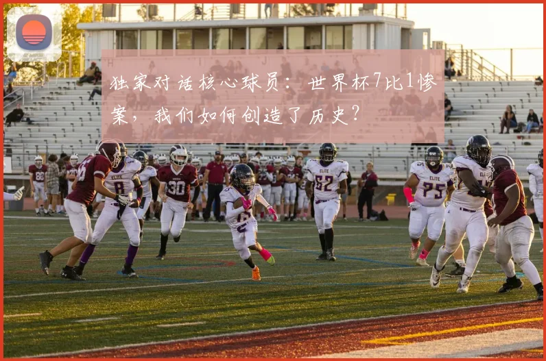 独家对话核心球员：世界杯7比1惨案，我们如何创造了历史？