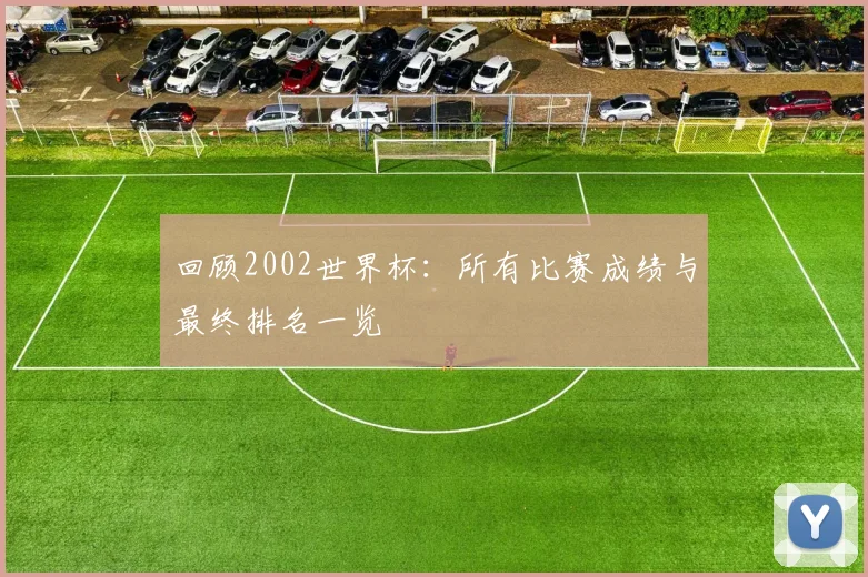 回顾2002世界杯：所有比赛成绩与最终排名一览