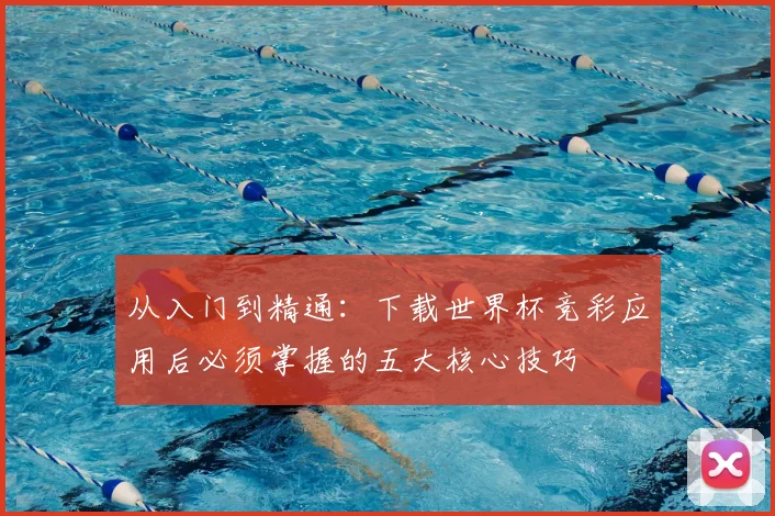 从入门到精通:下载世界杯竞彩应用后必须掌握的五大核心技巧