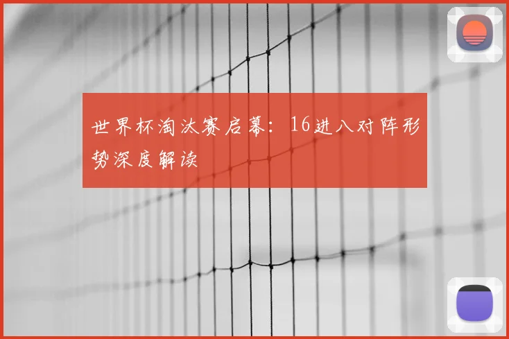 世界杯淘汰赛启幕：16进八对阵形势深度解读
