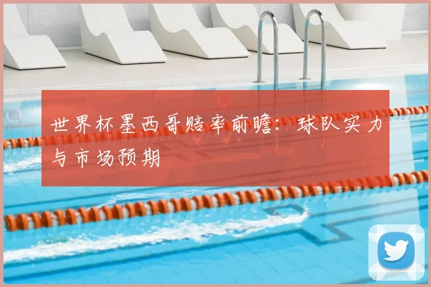 世界杯墨西哥赔率前瞻:球队实力与市场预期