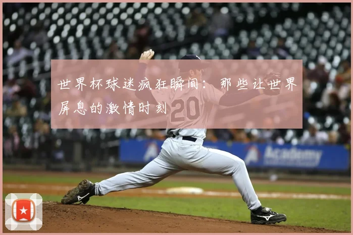 世界杯球迷疯狂瞬间:那些让世界屏息的激情时刻