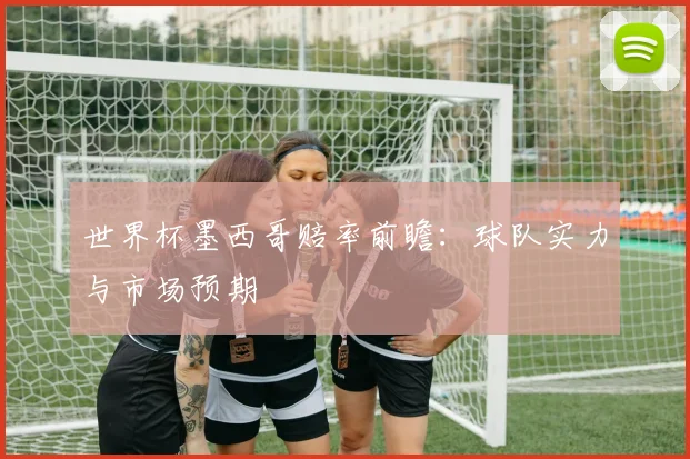 世界杯墨西哥赔率前瞻：球队实力与市场预期