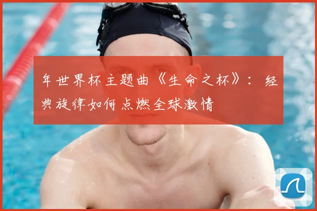 年世界杯主题曲《生命之杯》:经典旋律如何点燃全球激情