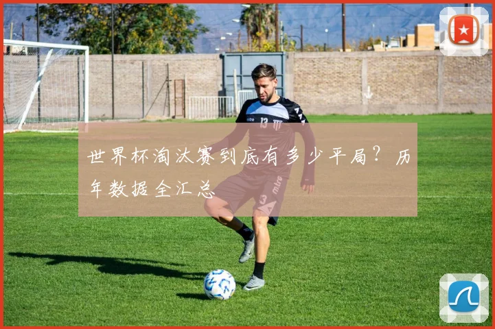 世界杯淘汰赛到底有多少平局？历年数据全汇总
