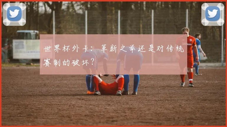 世界杯外卡：革新之举还是对传统赛制的破坏？