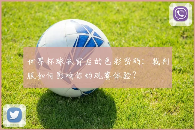 世界杯球衣背后的色彩密码：裁判服如何影响你的观赛体验？