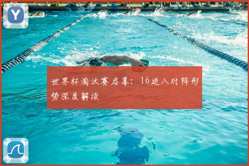 世界杯淘汰赛启幕：16进八对阵形势深度解读