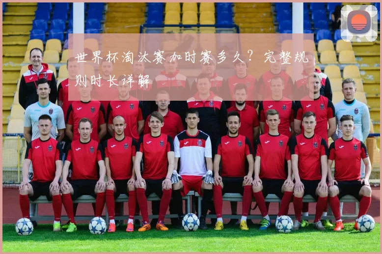 世界杯淘汰赛加时赛多久？完整规则时长详解