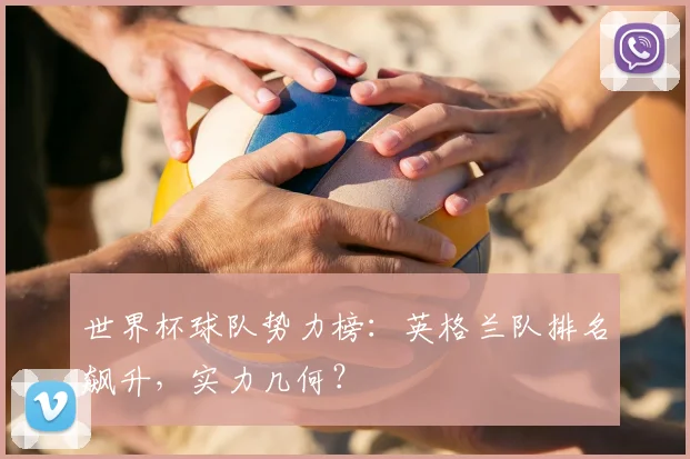 世界杯球队势力榜：英格兰队排名飙升，实力几何？