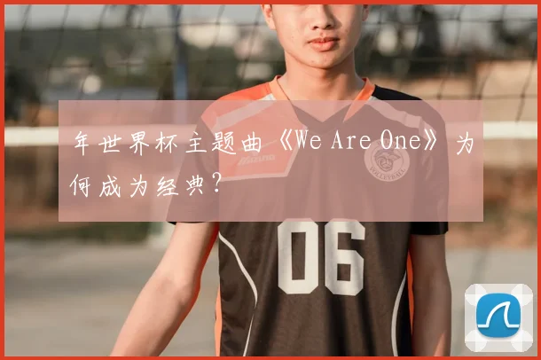 年世界杯主题曲《We Are One》为何成为经典?