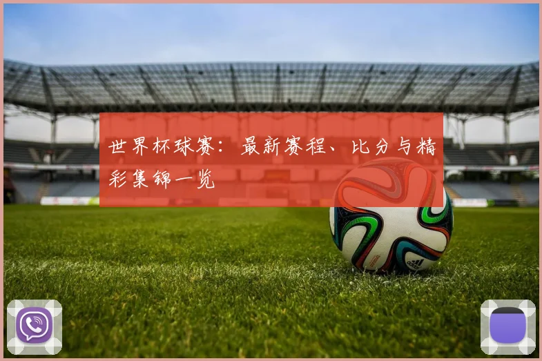 世界杯球赛:最新赛程、比分与精彩集锦一览
