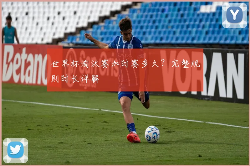 世界杯淘汰赛加时赛多久？完整规则时长详解