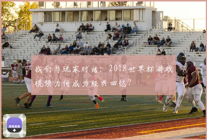 我们与玩家对话：2018世界杯游戏视频为何成为经典回忆？