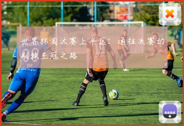 世界杯淘汰赛上半区：通往决赛的荆棘王冠之路