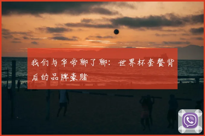 我们与华帝聊了聊：世界杯套餐背后的品牌豪赌