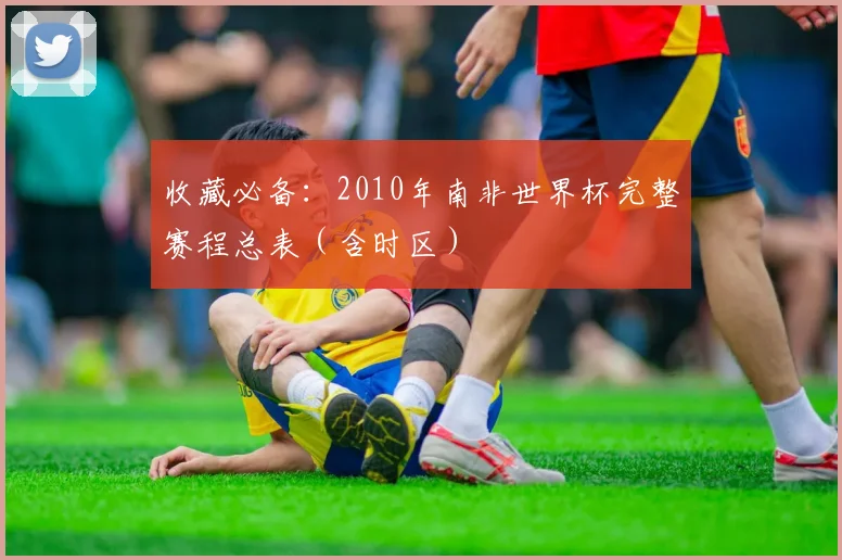 收藏必备:2010年南非世界杯完整赛程总表(含时区)