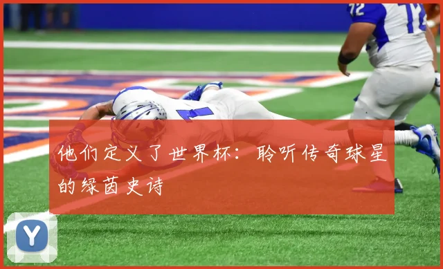 他们定义了世界杯：聆听传奇球星的绿茵史诗