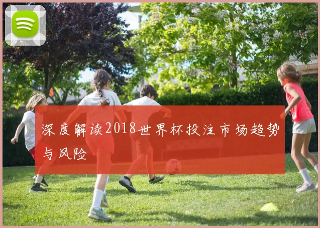 深度解读2018世界杯投注市场趋势与风险