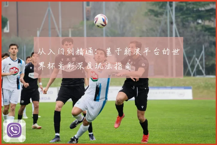 从入门到精通:基于新浪平台的世界杯竞彩深度玩法指南