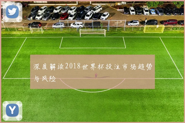 深度解读2018世界杯投注市场趋势与风险