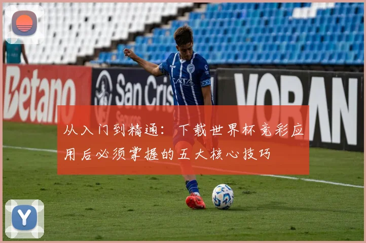 从入门到精通:下载世界杯竞彩应用后必须掌握的五大核心技巧
