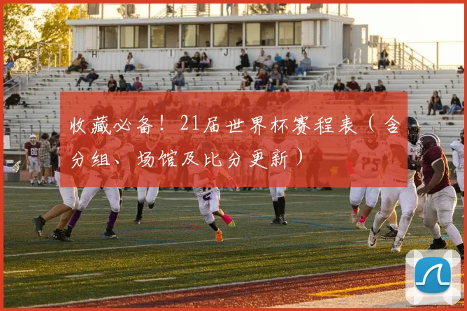 收藏必备!21届世界杯赛程表(含分组、场馆及比分更新)